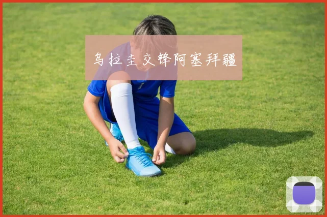 乌拉圭交锋阿塞拜疆