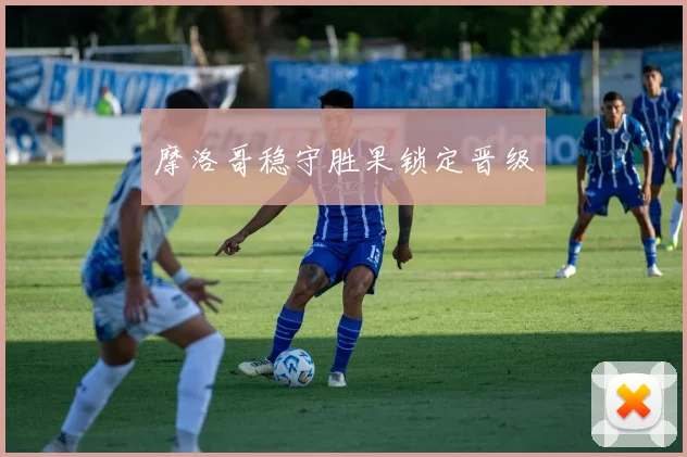 摩洛哥稳守胜果锁定晋级
