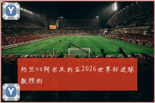 约旦vs阿尔及利亚2026世界杯进球数预测