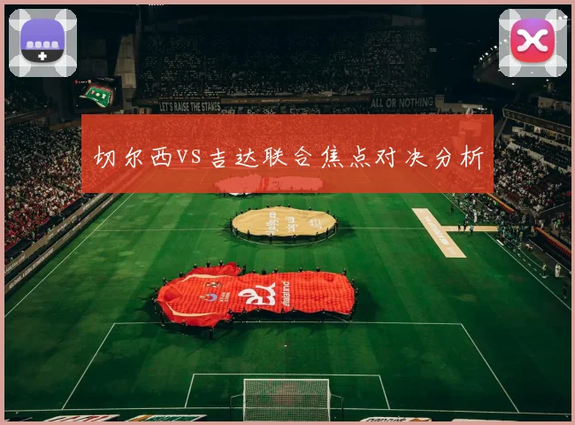 切尔西vs吉达联合焦点对决分析