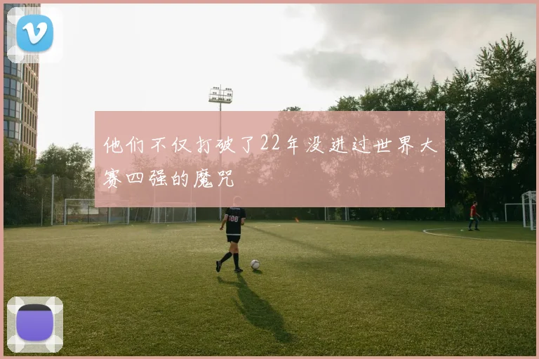 他们不仅打破了22年没进过世界大赛四强的魔咒