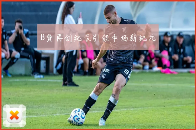 B费再创纪录引领中场新纪元