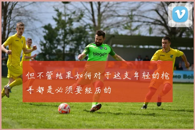但不管结果如何对于这支年轻的枪手都是必须要经历的