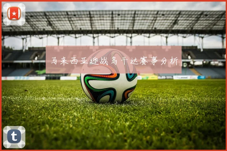 马来西亚迎战乌干达赛事分析
