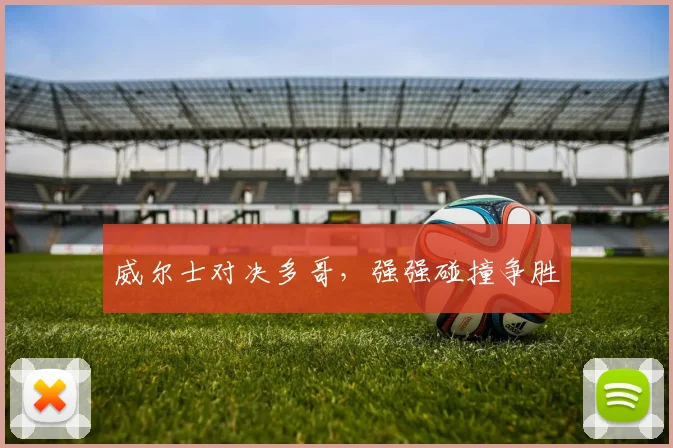 威尔士对决多哥，强强碰撞争胜