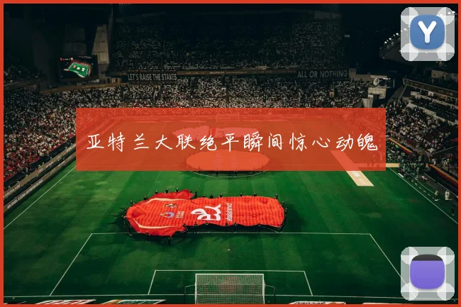 亚特兰大联绝平瞬间惊心动魄