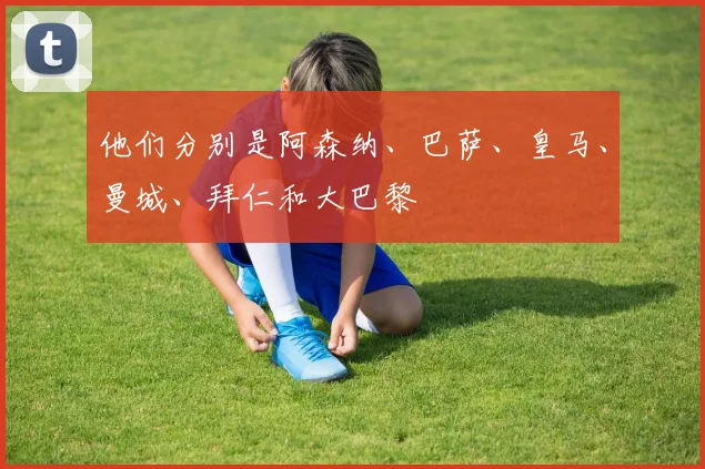 他们分别是阿森纳、巴萨、皇马、曼城、拜仁和大巴黎