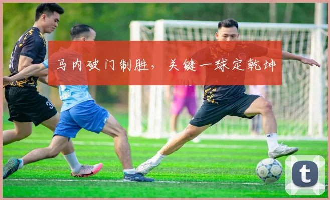 马内破门制胜，关键一球定乾坤