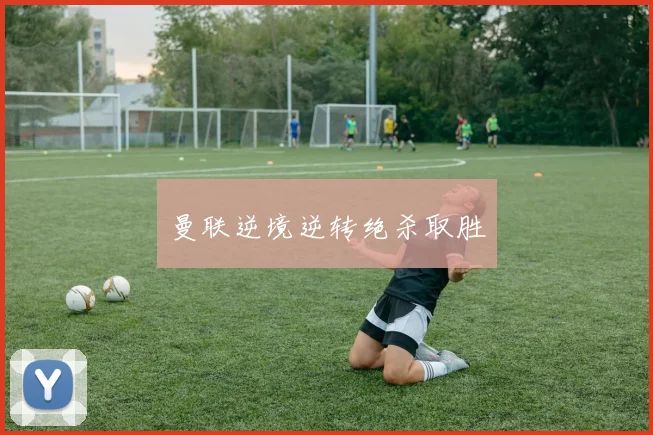 曼联逆境逆转绝杀取胜