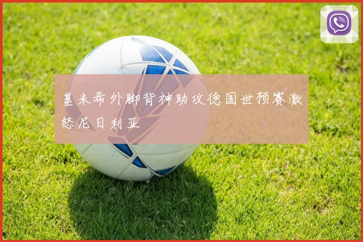 基米希外脚背神助攻德国世预赛激怒尼日利亚