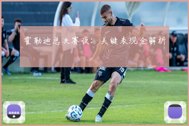 霍勒迪总决赛夜：关键表现全解析