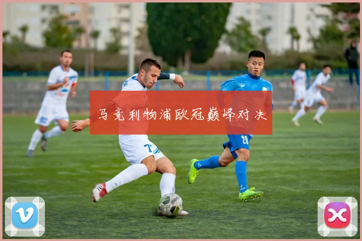 马竞利物浦欧冠巅峰对决