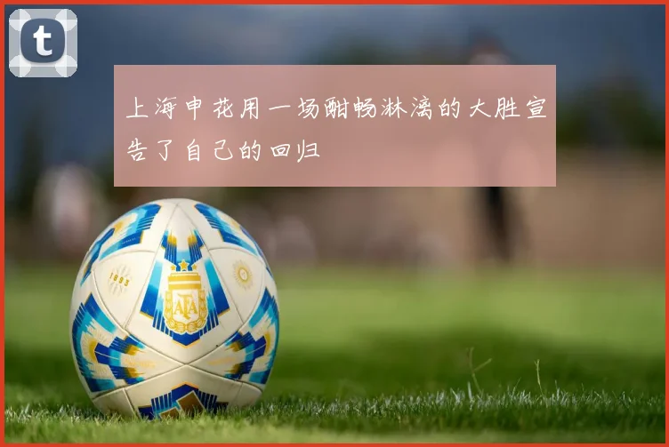 上海申花用一场酣畅淋漓的大胜宣告了自己的回归