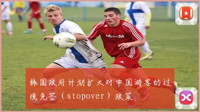 韩国政府计划扩大对中国游客的过境免签（stopover）政策