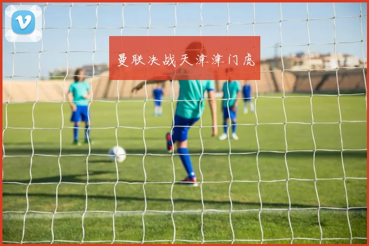 曼联决战天津津门虎