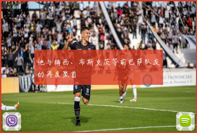 他与梅西、布斯克茨等前巴萨队友的再度聚首