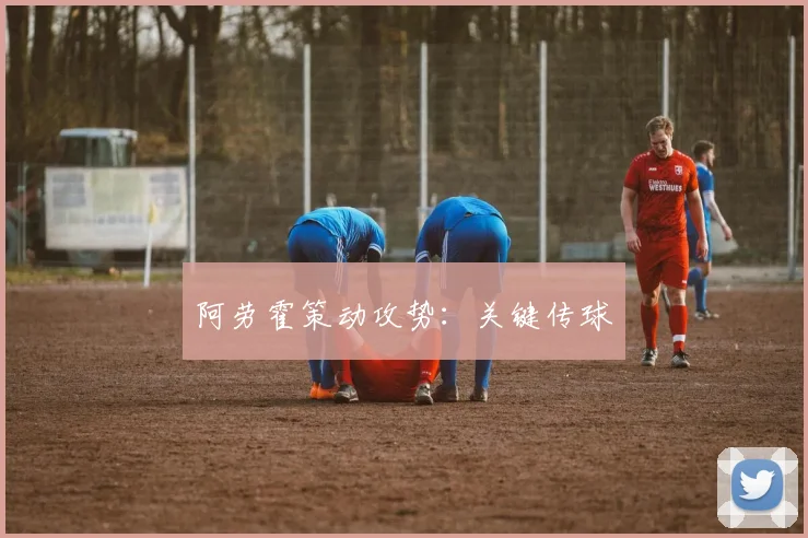 阿劳霍策动攻势：关键传球