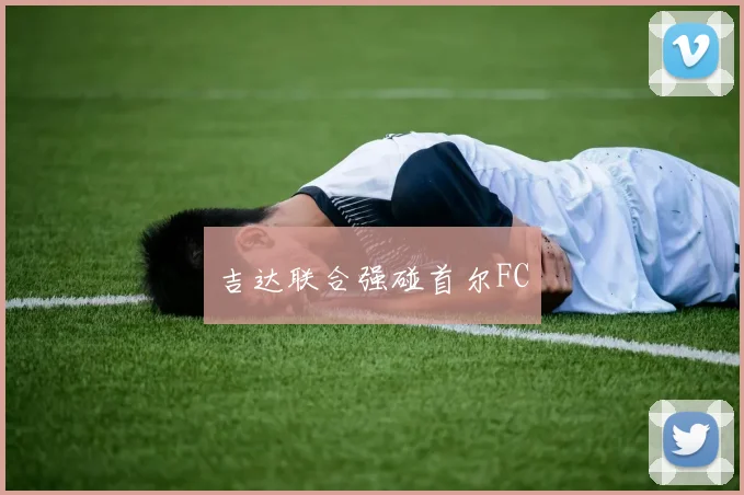 吉达联合强碰首尔FC