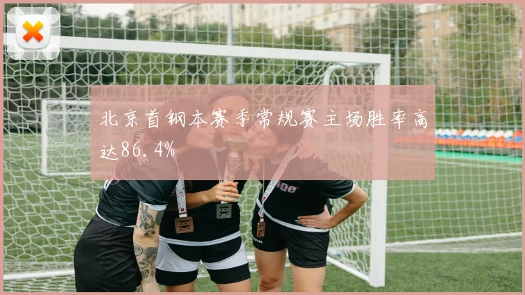 北京首钢本赛季常规赛主场胜率高达86.4%
