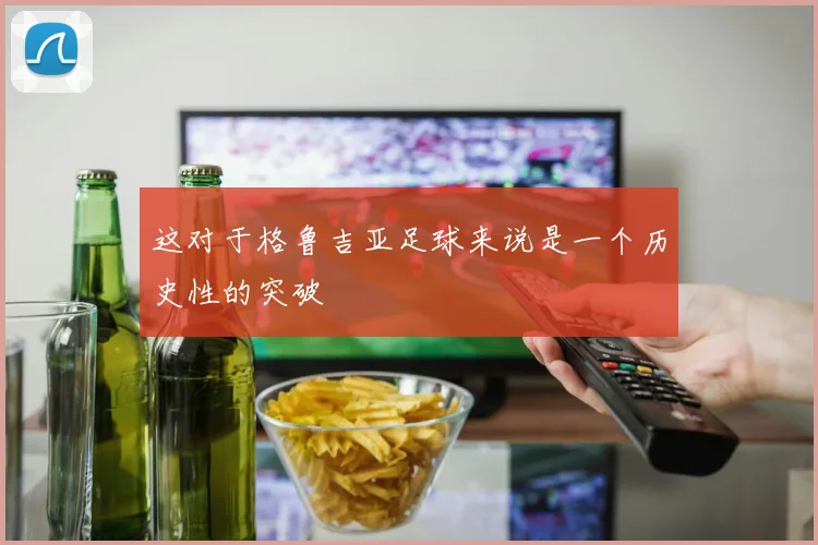 这对于格鲁吉亚足球来说是一个历史性的突破