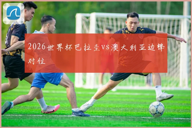 2026世界杯巴拉圭vs澳大利亚边锋对位