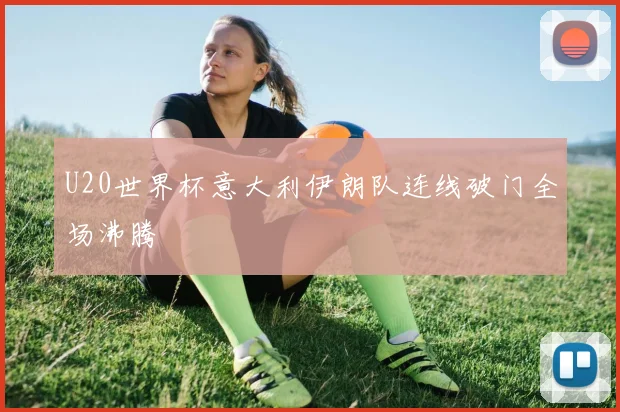 U20世界杯意大利伊朗队连线破门全场沸腾