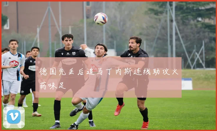 德国先丢后追马丁内斯连线助攻火药味足
