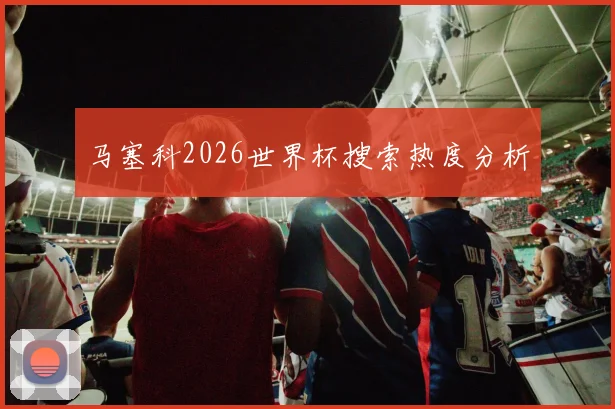 马塞科2026世界杯搜索热度分析