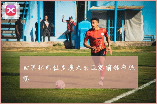 世界杯巴拉圭澳大利亚赛前赔率观察