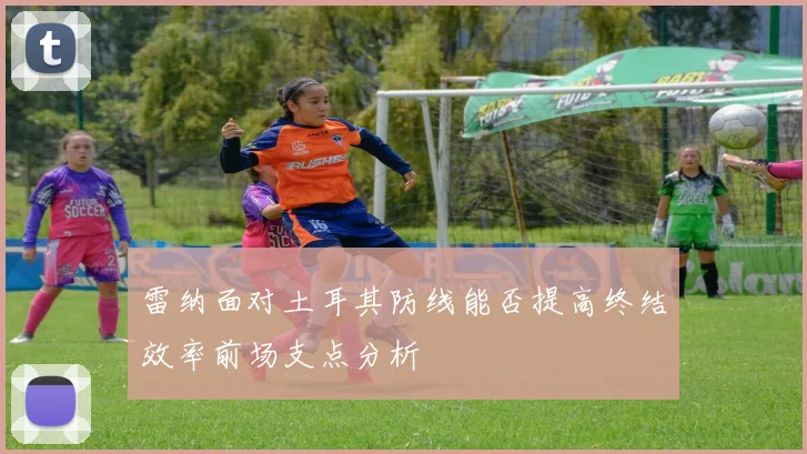雷纳面对土耳其防线能否提高终结效率前场支点分析
