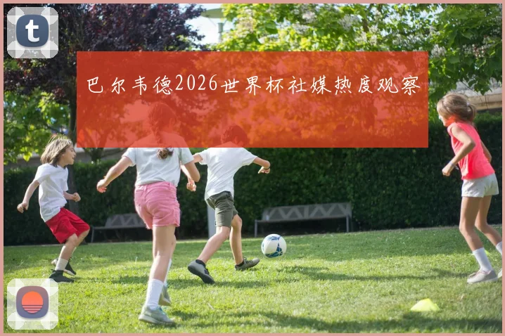 巴尔韦德2026世界杯社媒热度观察