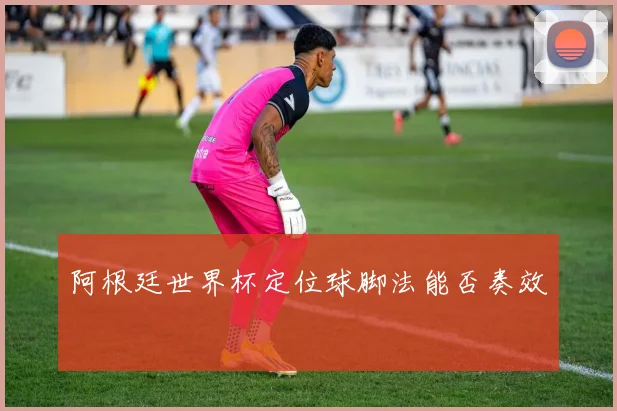 阿根廷世界杯定位球脚法能否奏效