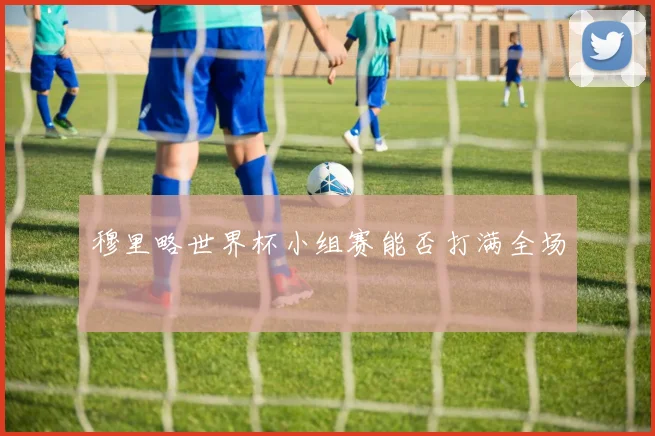 穆里略世界杯小组赛能否打满全场