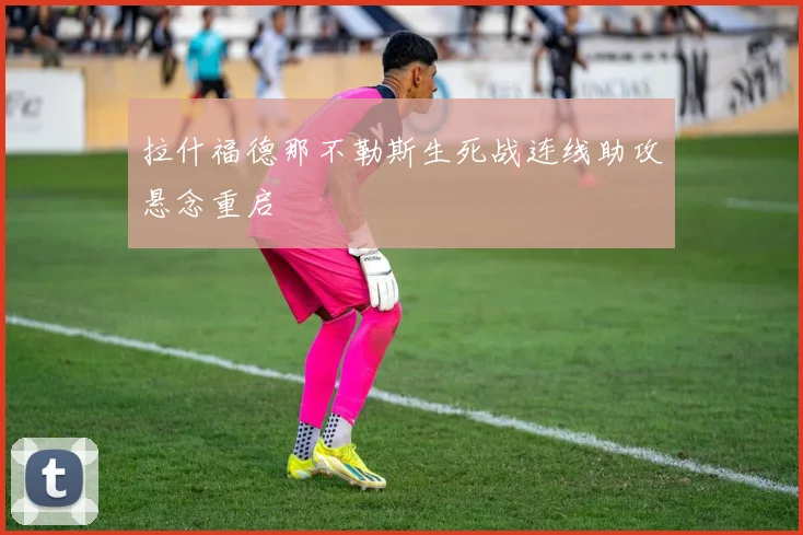 拉什福德那不勒斯生死战连线助攻悬念重启