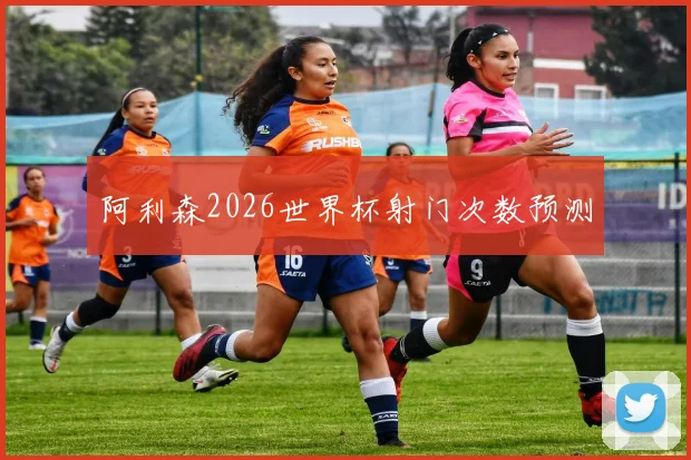 阿利森2026世界杯射门次数预测
