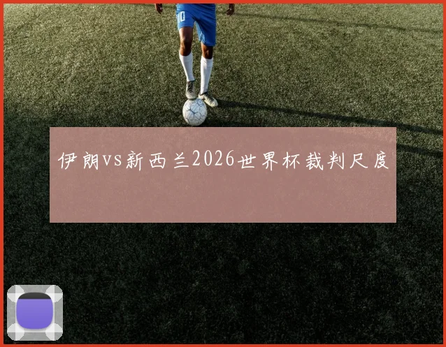 伊朗vs新西兰2026世界杯裁判尺度