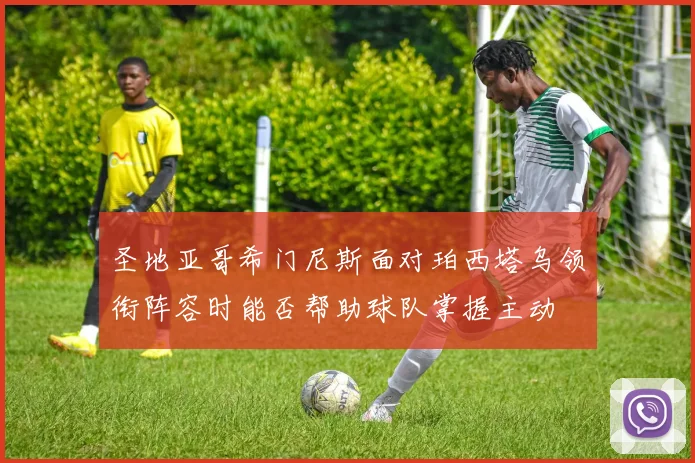 圣地亚哥希门尼斯面对珀西塔乌领衔阵容时能否帮助球队掌握主动