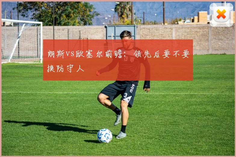 朗斯vs欧塞尔前瞻：领先后要不要换防守人