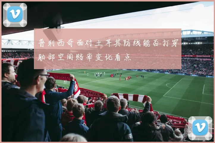 普利西奇面对土耳其防线能否打穿肋部空间赔率变化看点