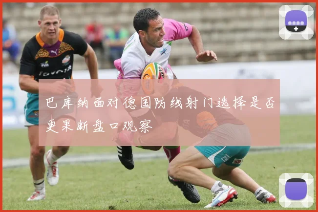巴库纳面对德国防线射门选择是否更果断盘口观察