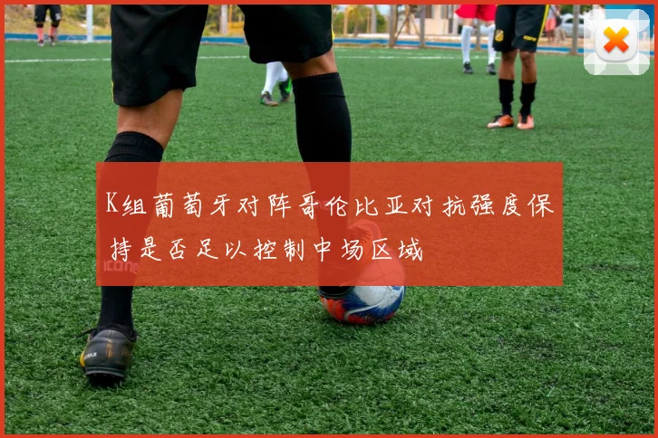 K组葡萄牙对阵哥伦比亚对抗强度保持是否足以控制中场区域