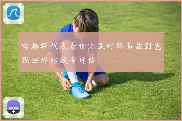哈梅斯代表哥伦比亚对阵乌兹别克斯坦终结效率评估