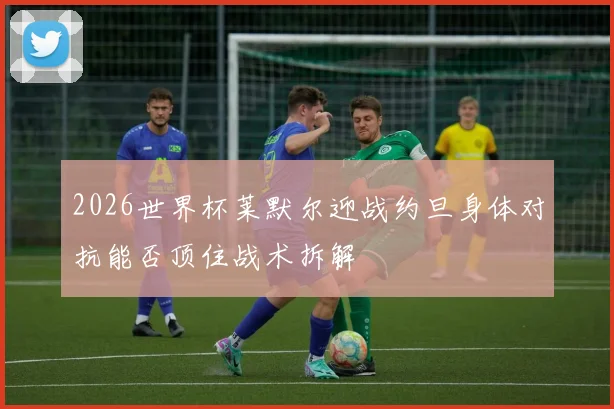 2026世界杯莱默尔迎战约旦身体对抗能否顶住战术拆解