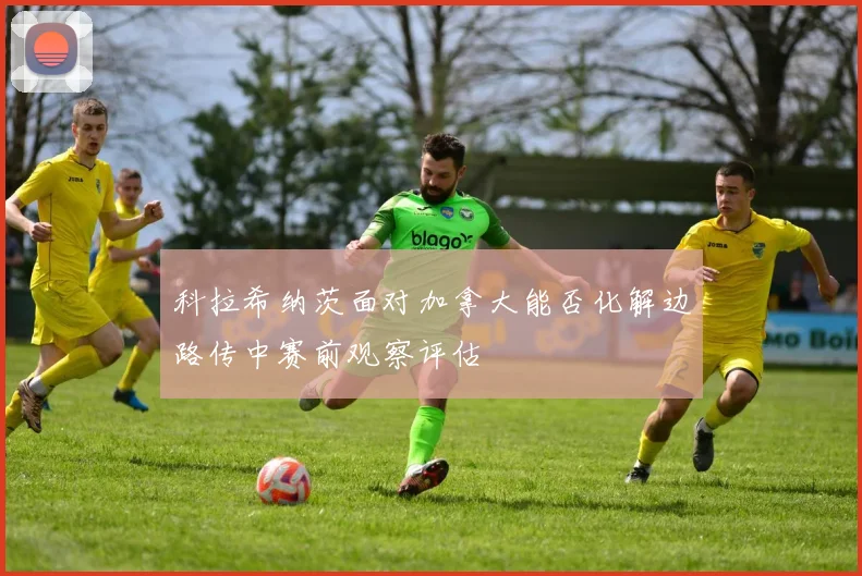 科拉希纳茨面对加拿大能否化解边路传中赛前观察评估