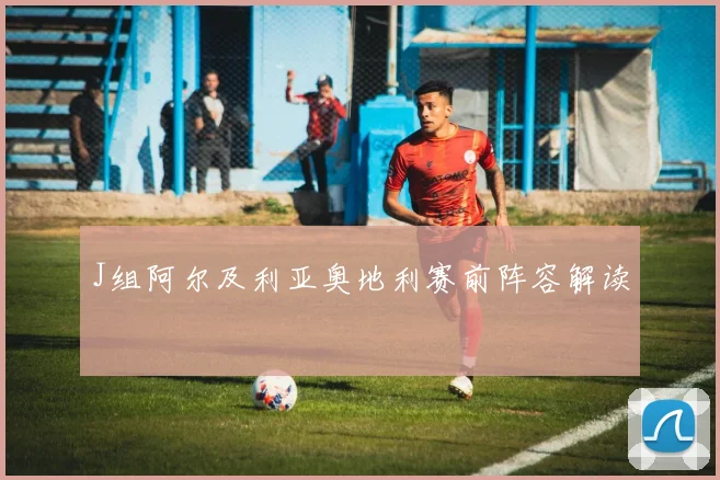 J组阿尔及利亚奥地利赛前阵容解读