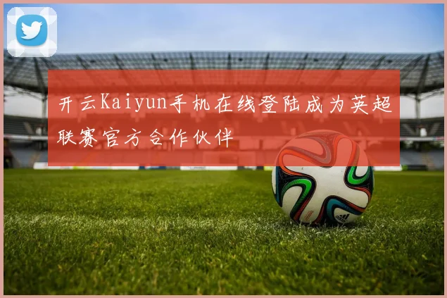 开云Kaiyun手机在线登陆成为英超联赛官方合作伙伴
