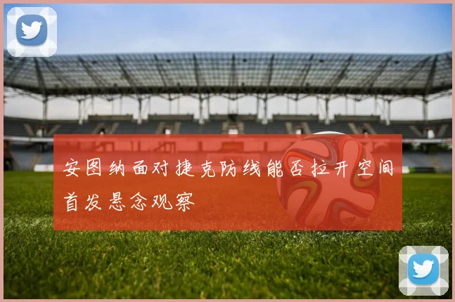 安图纳面对捷克防线能否拉开空间首发悬念观察