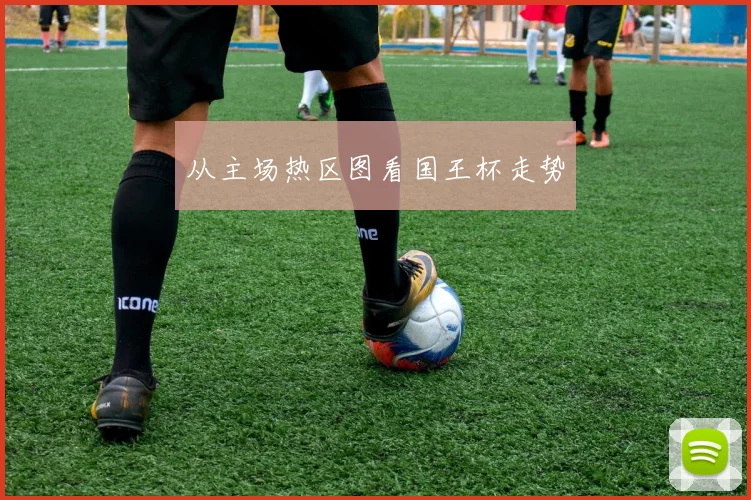 从主场热区图看国王杯走势
