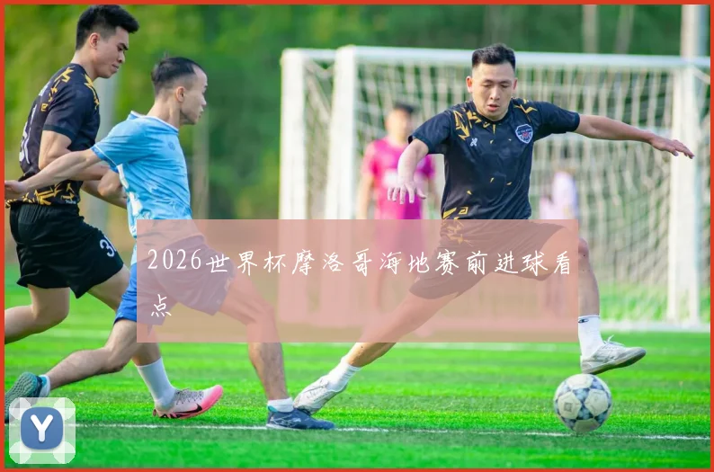 2026世界杯摩洛哥海地赛前进球看点