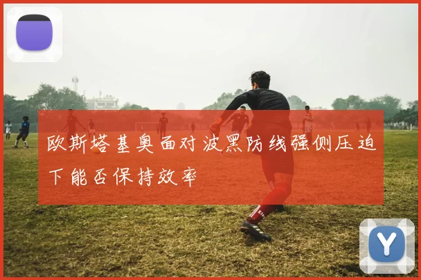欧斯塔基奥面对波黑防线强侧压迫下能否保持效率